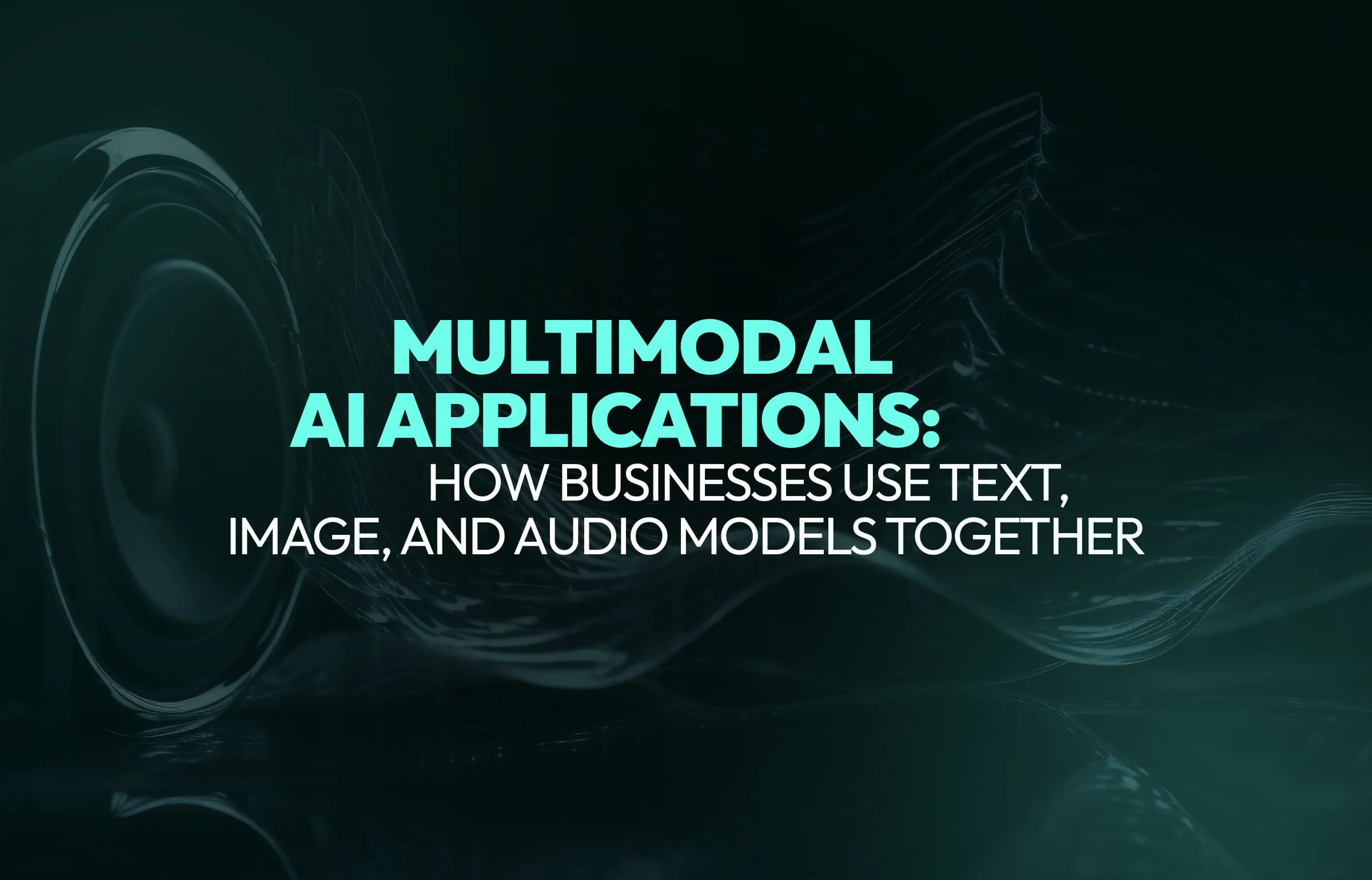 Multimodal AI Applications: How Businesses Use Text, Image, and Audio Models Together