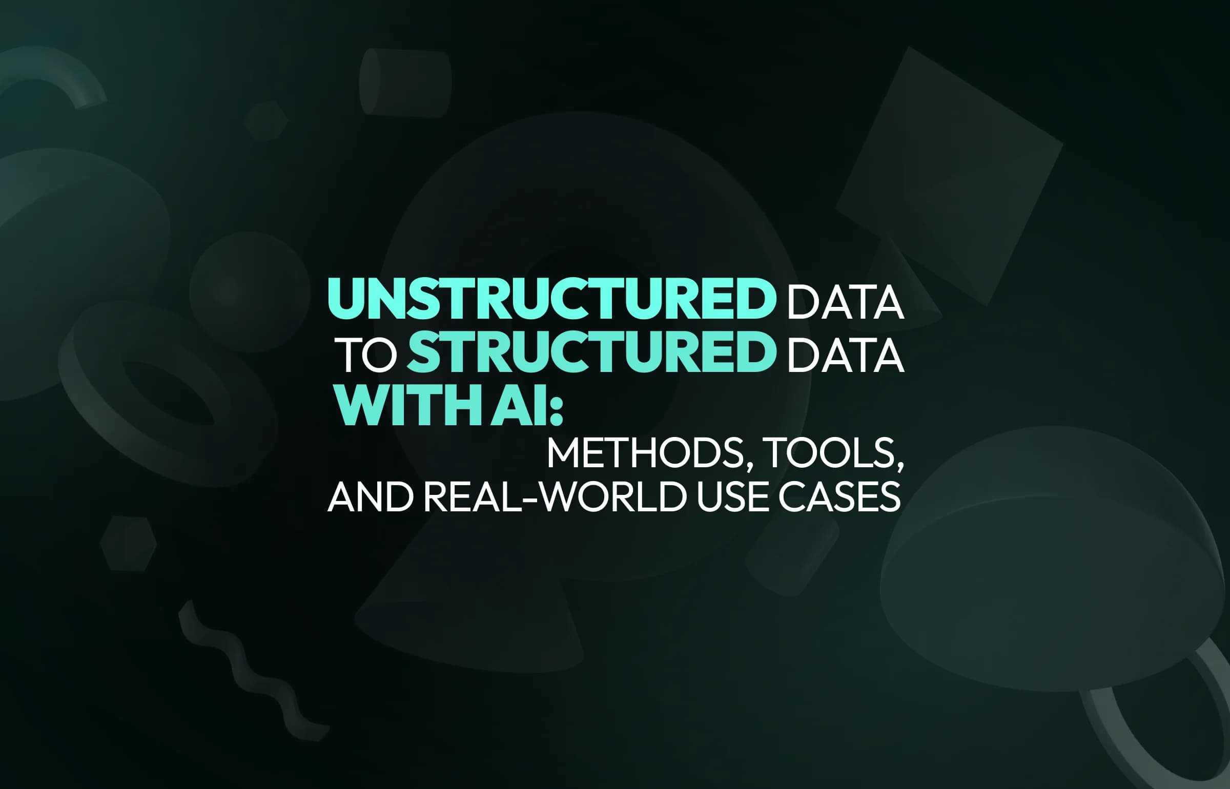 Unstructured Data to Structured Data with AI: Methods, Tools, and Real-World Use Cases