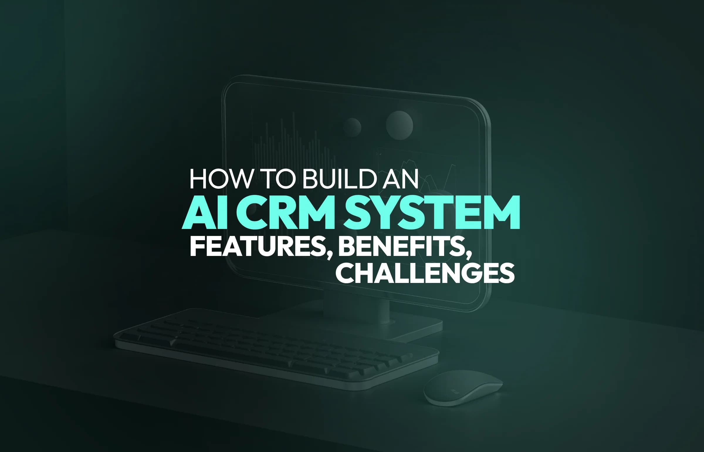 How to Build an AI CRM System: Features, Benefits, Challenges