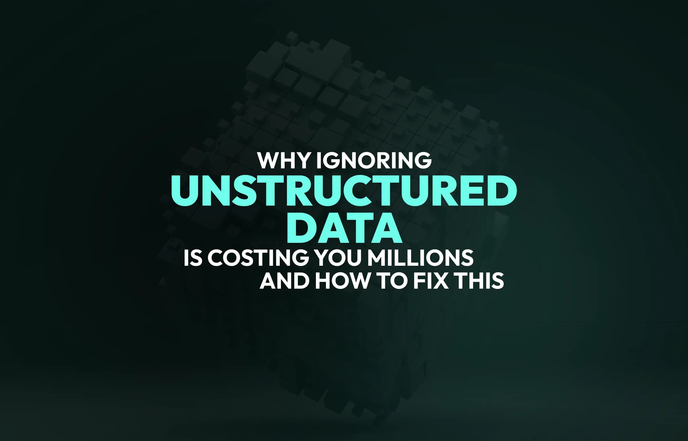 Why Ignoring Unstructured Data is Costing You Millions and How to Fix This